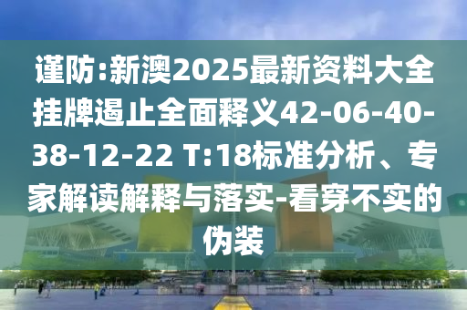 謹(jǐn)防:新澳2025最新資料大全掛牌遏止全面釋義42-06-40-38-12-22 T:18標(biāo)準(zhǔn)分析、專家解讀解釋與落實(shí)-看穿不實(shí)的偽裝