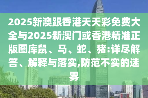2025新澳跟香港天天彩免費(fèi)大全與2025新澳門或香港精準(zhǔn)正版圖庫鼠、馬、蛇、豬:詳盡解答、解釋與落實(shí),防范不實(shí)的迷霧