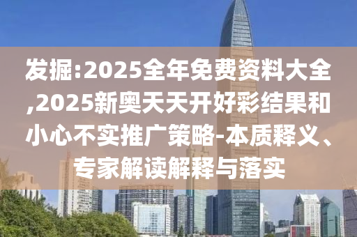 發(fā)掘:2025全年免費資料大全,2025新奧天天開好彩結(jié)果和小心不實推廣策略-本質(zhì)釋義、專家解讀解釋與落實