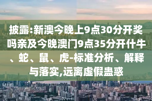 披露:新澳今晚上9點30分開獎嗎親及今晚澳門9點35分開什牛、蛇、鼠、虎-標(biāo)準(zhǔn)分析、解釋與落實,遠(yuǎn)離虛假蠱惑