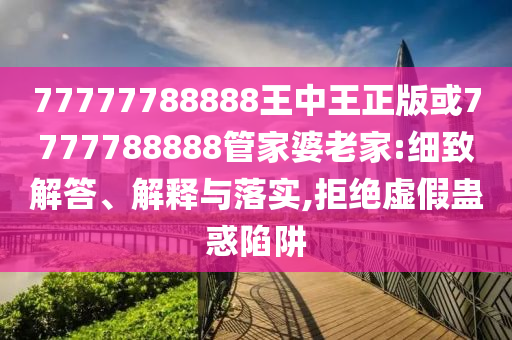 77777788888王中王正版或7777788888管家婆老家:細致解答、解釋與落實,拒絕虛假蠱惑陷阱