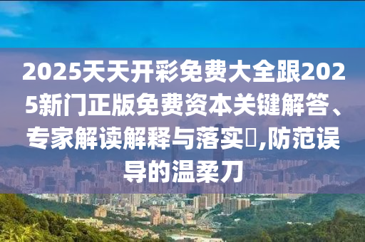 2025天天開彩免費大全跟2025新門正版免費資本關(guān)鍵解答、專家解讀解釋與落實?,防范誤導(dǎo)的溫柔刀