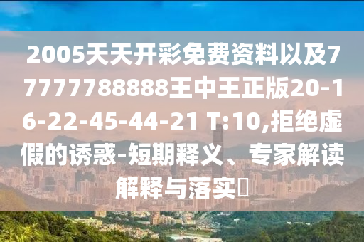 2005天天開彩免費(fèi)資料以及77777788888王中王正版20-16-22-45-44-21 T:10,拒絕虛假的誘惑-短期釋義、專家解讀解釋與落實?