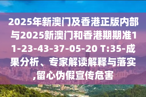 2025年新澳門及香港正版內(nèi)部與2025新澳門和香港期期準(zhǔn)11-23-43-37-05-20 T:35-成果分析、專家解讀解釋與落實(shí),留心偽假宣傳危害