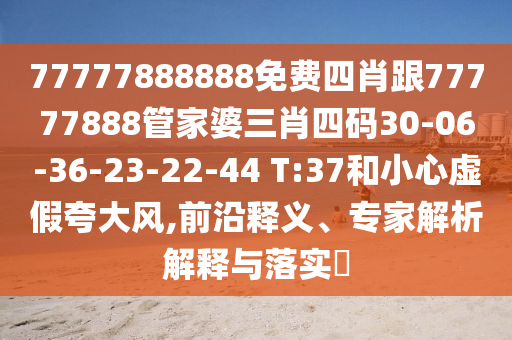 77777888888免費(fèi)四肖跟77777888管家婆三肖四碼30-06-36-23-22-44 T:37和小心虛假夸大風(fēng),前沿釋義、專家解析解釋與落實?