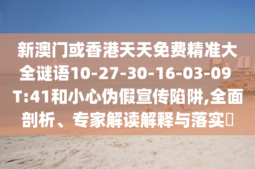 新澳門或香港天天免費(fèi)精準(zhǔn)大全謎語10-27-30-16-03-09 T:41和小心偽假宣傳陷阱,全面剖析、專家解讀解釋與落實(shí)?