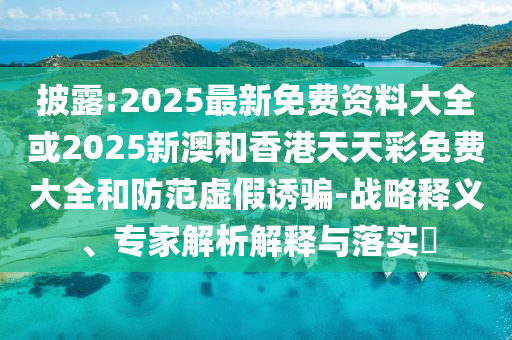 披露:2025最新免費(fèi)資料大全或2025新澳和香港天天彩免費(fèi)大全和防范虛假誘騙-戰(zhàn)略釋義、專家解析解釋與落實(shí)?