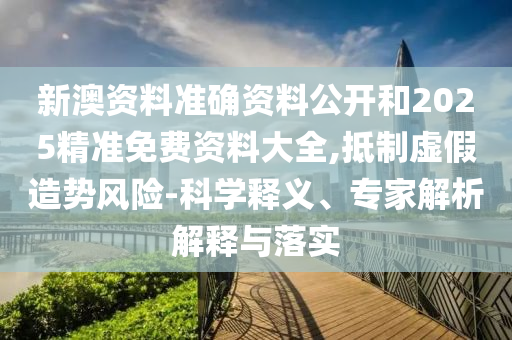 新澳資料準(zhǔn)確資料公開(kāi)和2025精準(zhǔn)免費(fèi)資料大全,抵制虛假造勢(shì)風(fēng)險(xiǎn)-科學(xué)釋義、專(zhuān)家解析解釋與落實(shí)