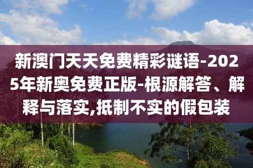 新澳門(mén)天天免費(fèi)精彩謎語(yǔ)-2025年新奧免費(fèi)正版-根源解答、解釋與落實(shí),抵制不實(shí)的假包裝