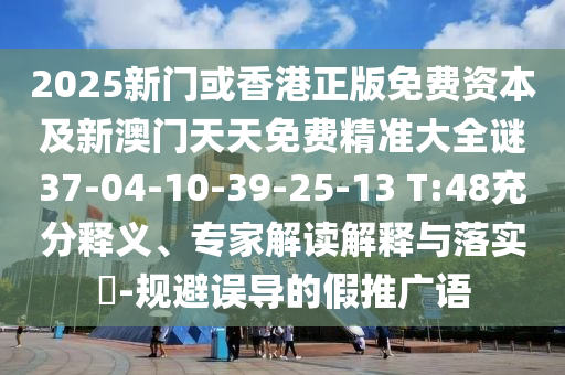 2025新門(mén)或香港正版免費(fèi)資本及新澳門(mén)天天免費(fèi)精準(zhǔn)大全謎37-04-10-39-25-13 T:48充分釋義、專(zhuān)家解讀解釋與落實(shí)?-規(guī)避誤導(dǎo)的假推廣語(yǔ)
