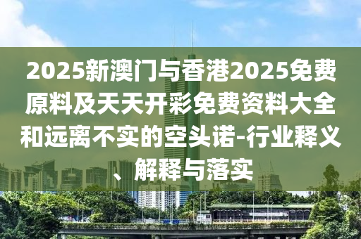 2025新澳門(mén)與香港2025免費(fèi)原料及天天開(kāi)彩免費(fèi)資料大全和遠(yuǎn)離不實(shí)的空頭諾-行業(yè)釋義、解釋與落實(shí)