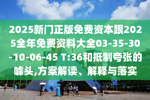 2025新門正版免費(fèi)資本跟2025全年免費(fèi)資料大全03-35-30-10-06-45 T:36和抵制夸張的噱頭,方案解讀、解釋與落實(shí)