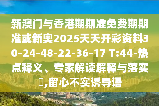 新澳門(mén)與香港期期準(zhǔn)免費(fèi)期期準(zhǔn)或新奧2025天天開(kāi)彩資料30-24-48-22-36-17 T:44-熱點(diǎn)釋義、專(zhuān)家解讀解釋與落實(shí)?,留心不實(shí)誘導(dǎo)語(yǔ)