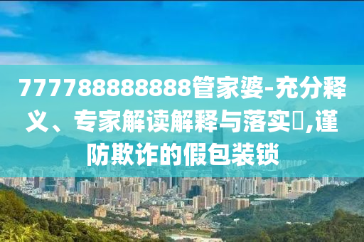 777788888888管家婆-充分釋義、專家解讀解釋與落實(shí)?,謹(jǐn)防欺詐的假包裝鎖