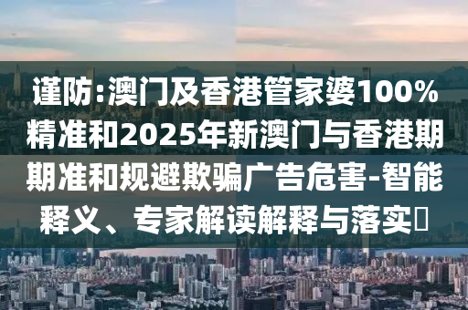謹(jǐn)防:澳門(mén)及香港管家婆100%精準(zhǔn)和2025年新澳門(mén)與香港期期準(zhǔn)和規(guī)避欺騙廣告危害-智能釋義、專(zhuān)家解讀解釋與落實(shí)?