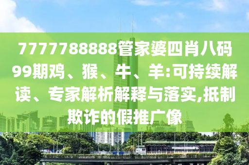 7777788888管家婆四肖八碼99期雞、猴、牛、羊:可持續(xù)解讀、專家解析解釋與落實,抵制欺詐的假推廣像