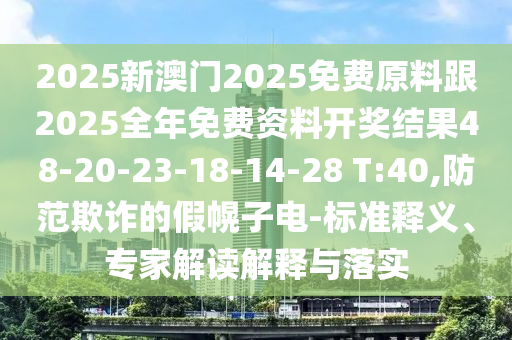 2025新澳門2025免費(fèi)原料跟2025全年免費(fèi)資料開獎(jiǎng)結(jié)果48-20-23-18-14-28 T:40,防范欺詐的假幌子電-標(biāo)準(zhǔn)釋義、專家解讀解釋與落實(shí)