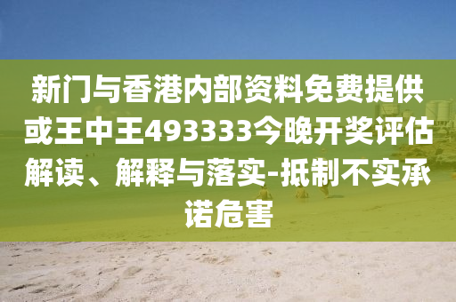 新門與香港內(nèi)部資料免費(fèi)提供或王中王493333今晚開獎(jiǎng)評(píng)估解讀、解釋與落實(shí)-抵制不實(shí)承諾危害