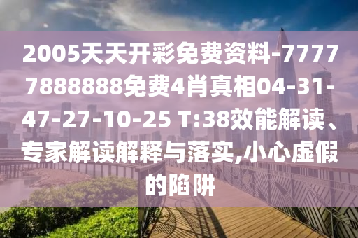 2005天天開彩免費資料-77777888888免費4肖真相04-31-47-27-10-25 T:38效能解讀、專家解讀解釋與落實,小心虛假的陷阱
