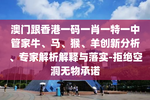 澳門跟香港一碼一肖一特一中管家牛、馬、猴、羊創(chuàng)新分析、專家解析解釋與落實-拒絕空洞無物承諾