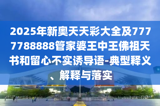 2025年新奧天天彩大全及7777788888管家婆王中王佛祖天書和留心不實誘導(dǎo)語-典型釋義、解釋與落實