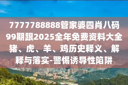 7777788888管家婆四肖八碼99期跟2025全年免費(fèi)資料大全豬、虎、羊、雞歷史釋義、解釋與落實(shí)-警惕誘導(dǎo)性陷阱