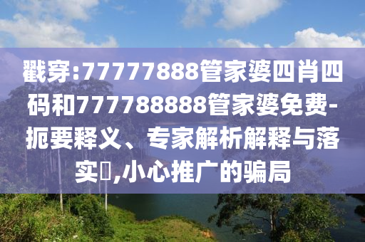 戳穿:77777888管家婆四肖四碼和777788888管家婆免費-扼要釋義、專家解析解釋與落實?,小心推廣的騙局