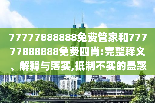 77777888888免費(fèi)管家和77777888888免費(fèi)四肖:完整釋義、解釋與落實(shí),抵制不實(shí)的蠱惑