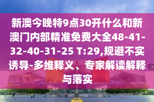新澳今晚特9點(diǎn)30開什么和新澳門內(nèi)部精準(zhǔn)免費(fèi)大全48-41-32-40-31-25 T:29,規(guī)避不實(shí)誘導(dǎo)-多維釋義、專家解讀解釋與落實(shí)