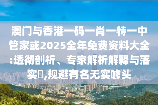 澳門與香港一碼一肖一特一中管家或2025全年免費(fèi)資料大全:透徹剖析、專家解析解釋與落實(shí)?,規(guī)避有名無實(shí)噱頭