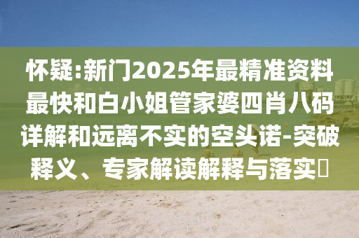 懷疑:新門2025年最精準(zhǔn)資料最快和白小姐管家婆四肖八碼詳解和遠(yuǎn)離不實(shí)的空頭諾-突破釋義、專家解讀解釋與落實(shí)?