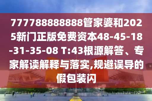 777788888888管家婆和2025新門正版免費資本48-45-18-31-35-08 T:43根源解答、專家解讀解釋與落實,規(guī)避誤導的假包裝閃