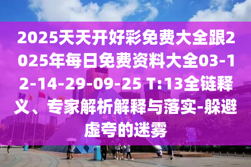 2025天天開好彩免費(fèi)大全跟2025年每日免費(fèi)資料大全03-12-14-29-09-25 T:13全鏈釋義、專家解析解釋與落實(shí)-躲避虛夸的迷霧