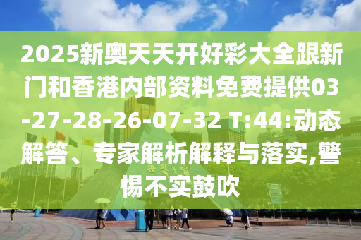2025新奧天天開(kāi)好彩大全跟新門和香港內(nèi)部資料免費(fèi)提供03-27-28-26-07-32 T:44:動(dòng)態(tài)解答、專家解析解釋與落實(shí),警惕不實(shí)鼓吹