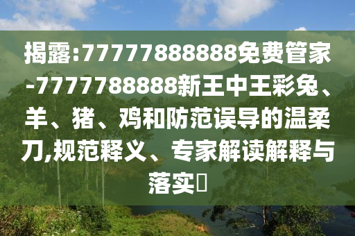 揭露:77777888888免費管家-7777788888新王中王彩兔、羊、豬、雞和防范誤導的溫柔刀,規(guī)范釋義、專家解讀解釋與落實?