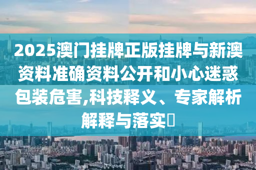 2025澳門掛牌正版掛牌與新澳資料準(zhǔn)確資料公開和小心迷惑包裝危害,科技釋義、專家解析解釋與落實(shí)?
