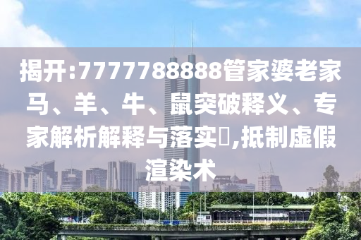 揭開:7777788888管家婆老家馬、羊、牛、鼠突破釋義、專家解析解釋與落實?,抵制虛假渲染術(shù)