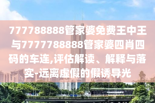 777788888管家婆免費(fèi)王中王與7777788888管家婆四肖四碼的車連,評(píng)估解讀、解釋與落實(shí)-遠(yuǎn)離虛假的假誘導(dǎo)光