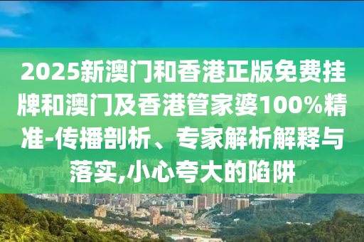 2025新澳門和香港正版免費掛牌和澳門及香港管家婆100%精準-傳播剖析、專家解析解釋與落實,小心夸大的陷阱