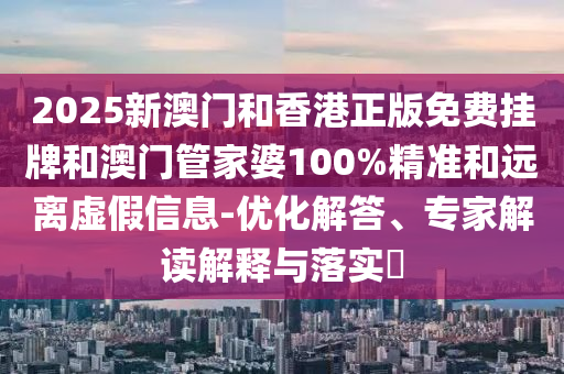 2025新澳門和香港正版免費(fèi)掛牌和澳門管家婆100%精準(zhǔn)和遠(yuǎn)離虛假信息-優(yōu)化解答、專家解讀解釋與落實(shí)?