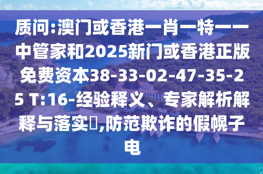 質(zhì)問(wèn):澳門或香港一肖一特一一中管家和2025新門或香港正版免費(fèi)資本38-33-02-47-35-25 T:16-經(jīng)驗(yàn)釋義、專家解析解釋與落實(shí)?,防范欺詐的假幌子電
