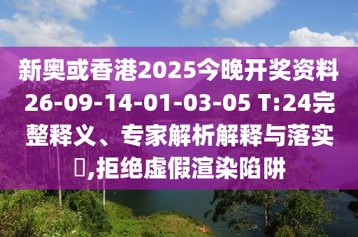 新奧或香港2025今晚開獎資料26-09-14-01-03-05 T:24完整釋義、專家解析解釋與落實(shí)?,拒絕虛假渲染陷阱