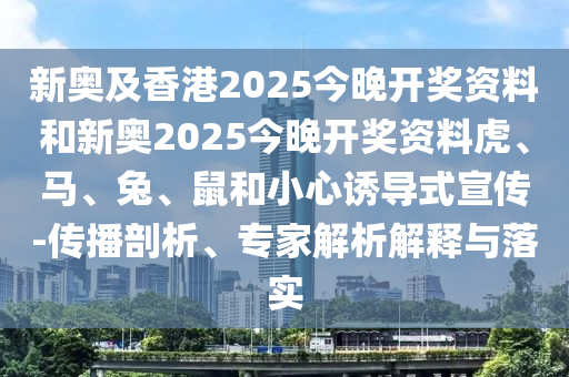 新奧及香港2025今晚開獎資料和新奧2025今晚開獎資料虎、馬、兔、鼠和小心誘導式宣傳-傳播剖析、專家解析解釋與落實
