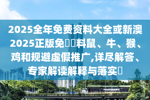 2025全年免費資料大全或新澳2025正版免費資料鼠、牛、猴、雞和規(guī)避虛假推廣,詳盡解答、專家解讀解釋與落實?