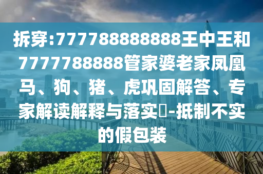 拆穿:777788888888王中王和7777788888管家婆老家鳳凰馬、狗、豬、虎鞏固解答、專家解讀解釋與落實(shí)?-抵制不實(shí)的假包裝