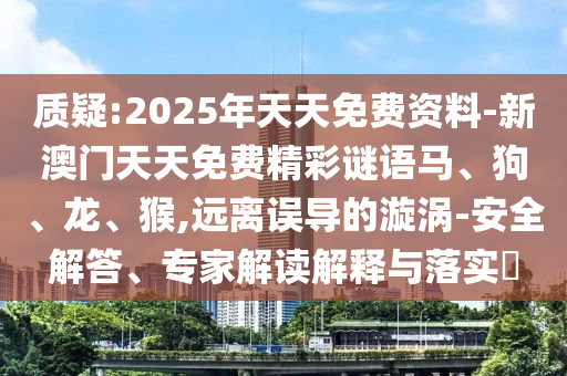質(zhì)疑:2025年天天免費(fèi)資料-新澳門天天免費(fèi)精彩謎語馬、狗、龍、猴,遠(yuǎn)離誤導(dǎo)的漩渦-安全解答、專家解讀解釋與落實(shí)?