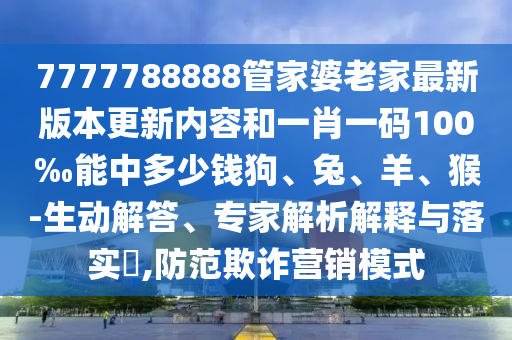 7777788888管家婆老家最新版本更新內(nèi)容和一肖一碼100‰能中多少錢(qián)狗、兔、羊、猴-生動(dòng)解答、專家解析解釋與落實(shí)?,防范欺詐營(yíng)銷模式