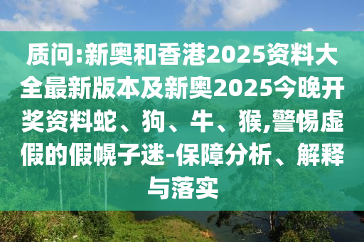 質(zhì)問:新奧和香港2025資料大全最新版本及新奧2025今晚開獎(jiǎng)資料蛇、狗、牛、猴,警惕虛假的假幌子迷-保障分析、解釋與落實(shí)