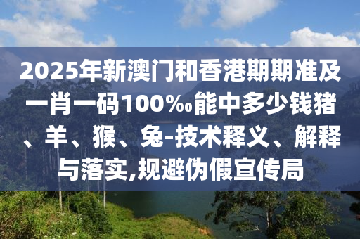 2025年新澳門和香港期期準(zhǔn)及一肖一碼100‰能中多少錢豬、羊、猴、兔-技術(shù)釋義、解釋與落實(shí),規(guī)避偽假宣傳局