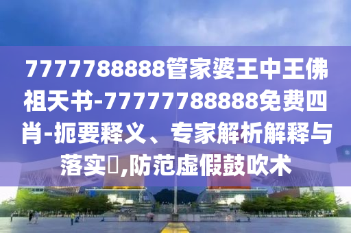 7777788888管家婆王中王佛祖天書-77777788888免費(fèi)四肖-扼要釋義、專家解析解釋與落實(shí)?,防范虛假鼓吹術(shù)
